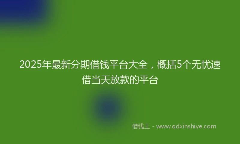 2025年最新分期借钱平台大全，概括5个无忧速借当天放款的平台