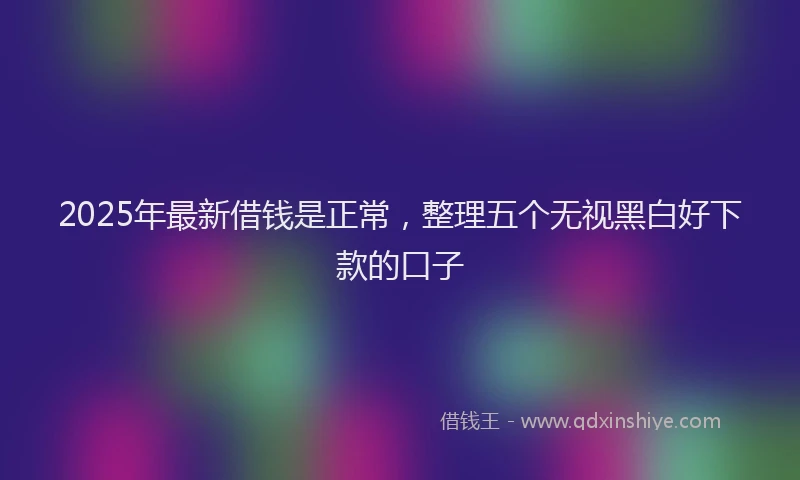 2025年最新借钱是正常，整理五个无视黑白好下款的口子