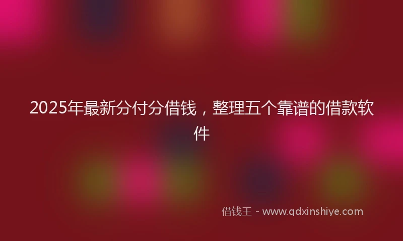 2025年最新分付分借钱，整理五个靠谱的借款软件