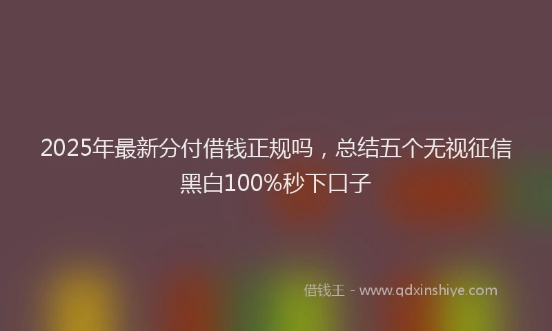 2025年最新分付借钱正规吗，总结五个无视征信黑白100%秒下口子