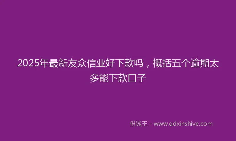2025年最新友众信业好下款吗，概括五个逾期太多能下款口子
