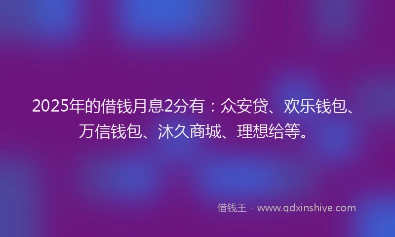 2025年的借钱月息2分有：众安贷、欢乐钱包、万信钱包、沐久商城、理想给等。