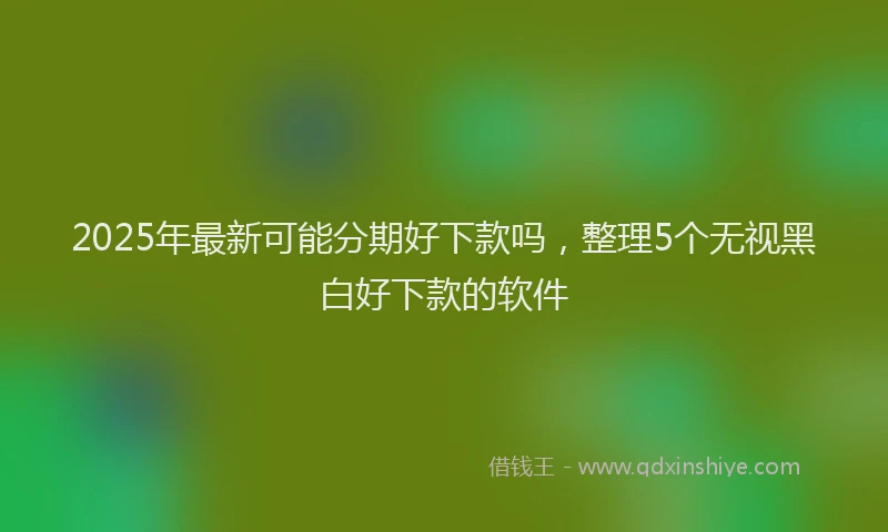 2025年最新可能分期好下款吗，整理5个无视黑白好下款的软件