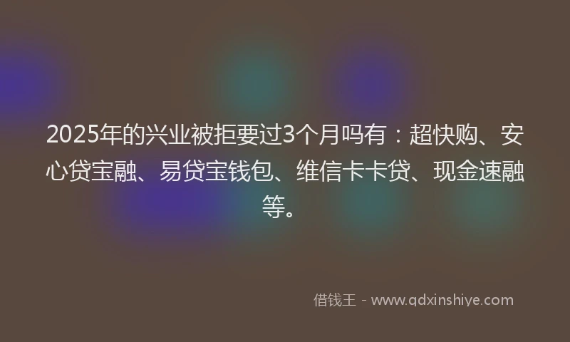 2025年的兴业被拒要过3个月吗有：超快购、安心贷宝融、易贷宝钱包、维信卡卡贷、现金速融等。