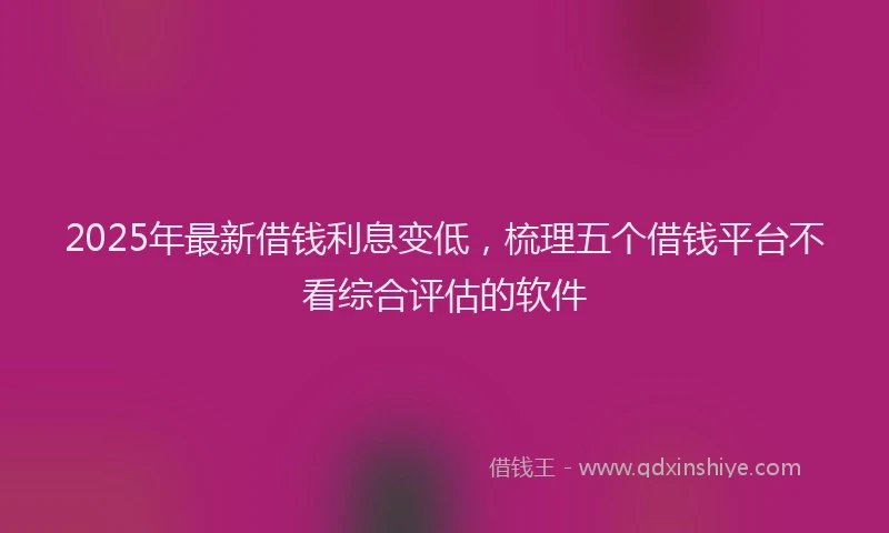 2025年最新借钱利息变低，梳理五个借钱平台不看综合评估的软件