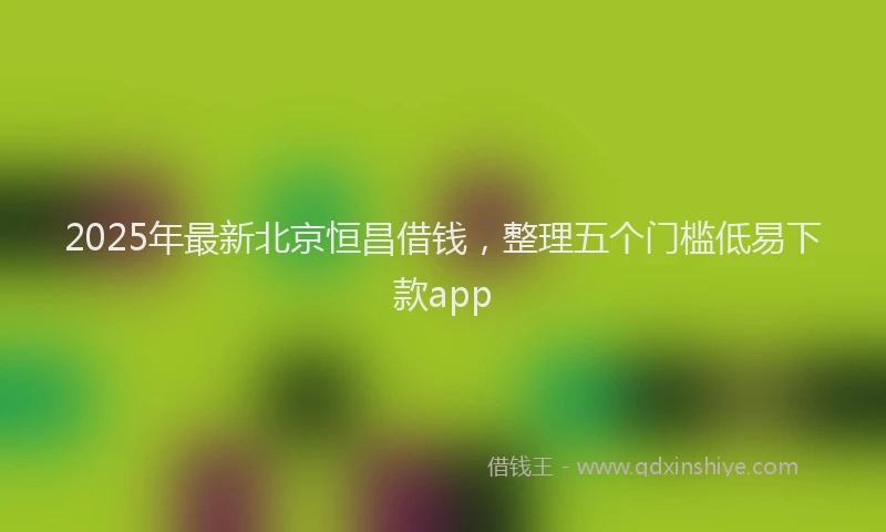 2025年最新北京恒昌借钱，整理五个门槛低易下款app