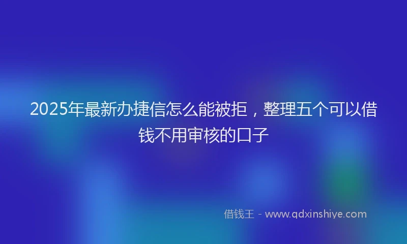 2025年最新办捷信怎么能被拒，整理五个可以借钱不用审核的口子