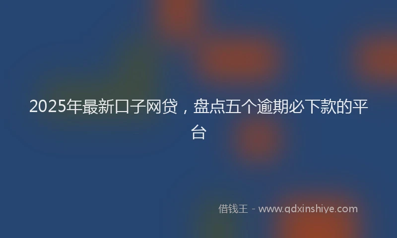 2025年最新口子网贷，盘点五个逾期必下款的平台