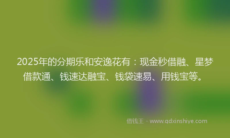 2025年的分期乐和安逸花有：现金秒借融、星梦借款通、钱速达融宝、钱袋速易、用钱宝等。