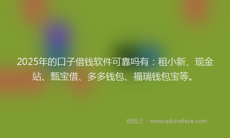 2025年的口子借钱软件可靠吗有：租小新、现金站、甄宝借、多多钱包、福瑞钱包宝等。