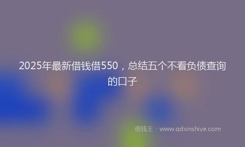 2025年最新借钱借550，总结五个不看负债查询的口子