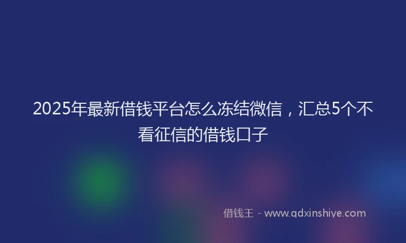 2025年最新借钱平台怎么冻结微信，汇总5个不看征信的借钱口子