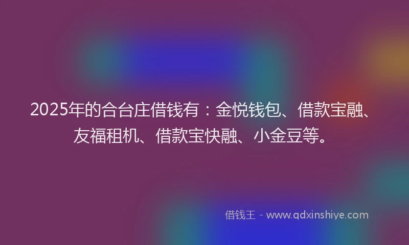 2025年的合台庄借钱有：金悦钱包、借款宝融、友福租机、借款宝快融、小金豆等。