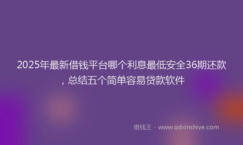 2025年最新借钱平台哪个利息最低安全36期还款，总结五个简单容易贷款软件
