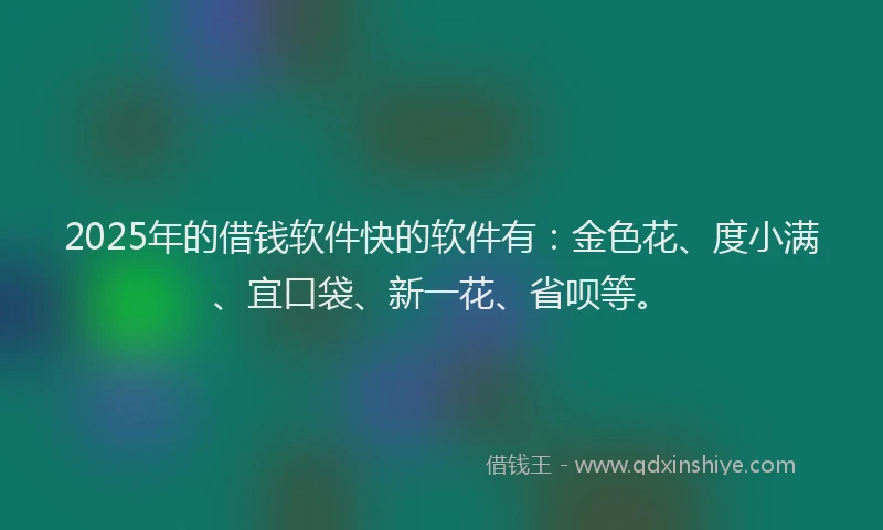 2025年的借钱软件快的软件有：金色花、度小满、宜口袋、新一花、省呗等。