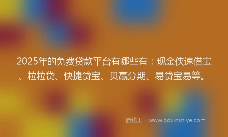 2025年的免费贷款平台有哪些有:现金侠速借宝、粒粒贷、快捷贷宝、贝赢分期、易贷宝易等。