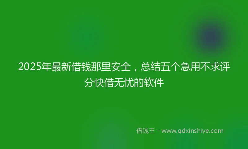 2025年最新借钱那里安全，总结五个急用不求评分快借无忧的软件