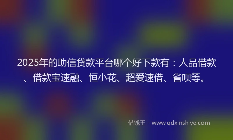 2025年的助信贷款平台哪个好下款有：人品借款、借款宝速融、恒小花、超爱速借、省呗等。