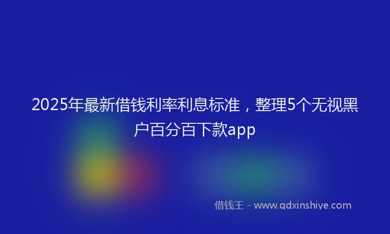 2025年最新借钱利率利息标准，整理5个无视黑户百分百下款app