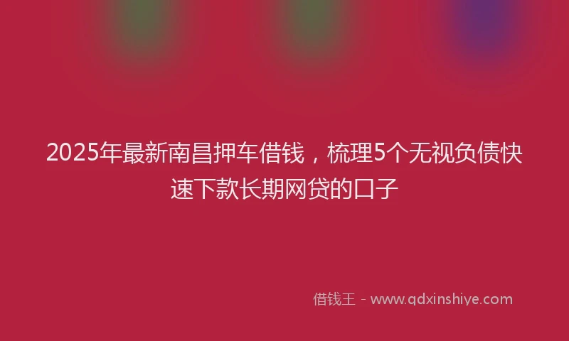 2025年最新南昌押车借钱，梳理5个无视负债快速下款长期网贷的口子