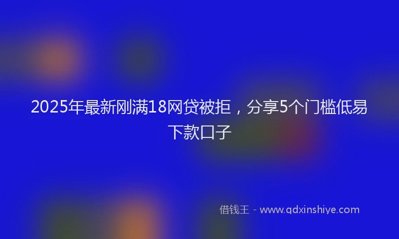 2025年最新刚满18网贷被拒，分享5个门槛低易下款口子