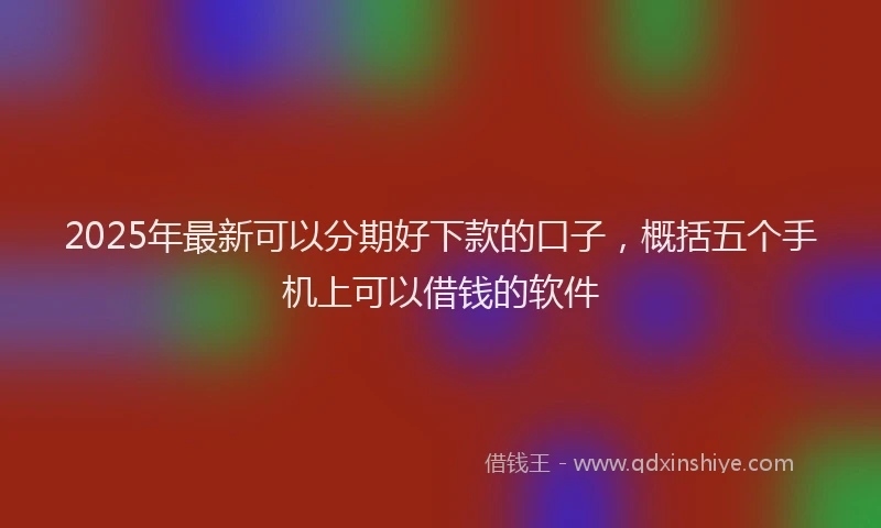 2025年最新可以分期好下款的口子，概括五个手机上可以借钱的软件