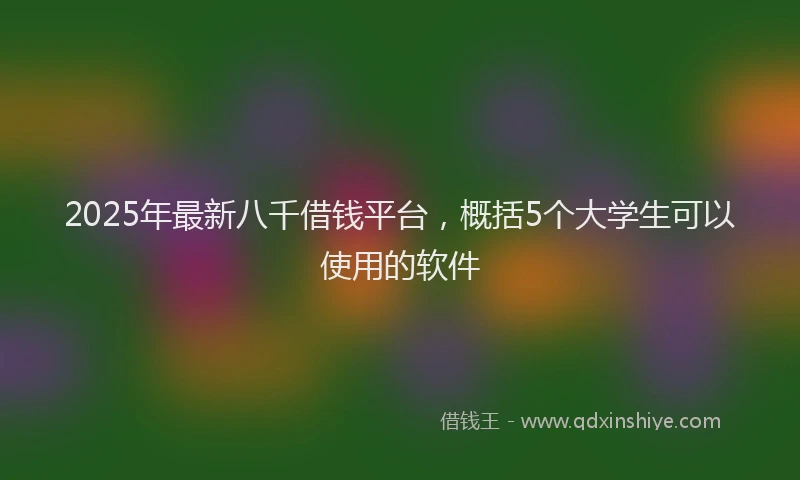 2025年最新八千借钱平台，概括5个大学生可以使用的软件