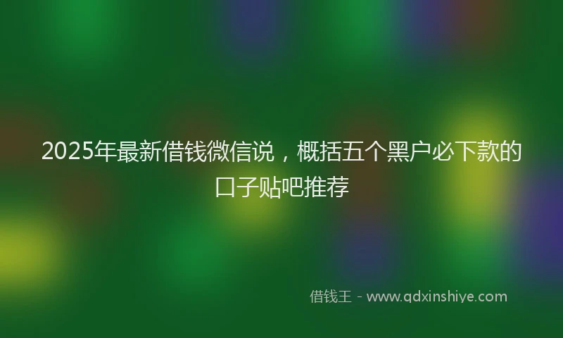 2025年最新借钱微信说，概括五个黑户必下款的口子贴吧推荐