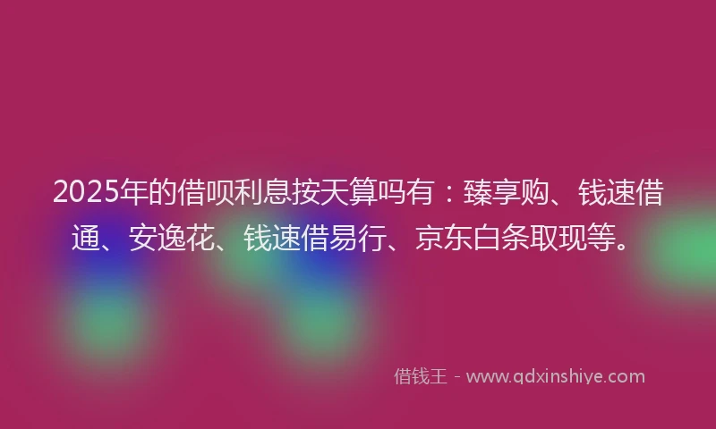 2025年的借呗利息按天算吗有：臻享购、钱速借通、安逸花、钱速借易行、京东白条取现等。