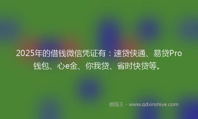 2025年的借钱微信凭证有：速贷侠通、易贷Pro钱包、心e金、你我贷、省时快贷等。