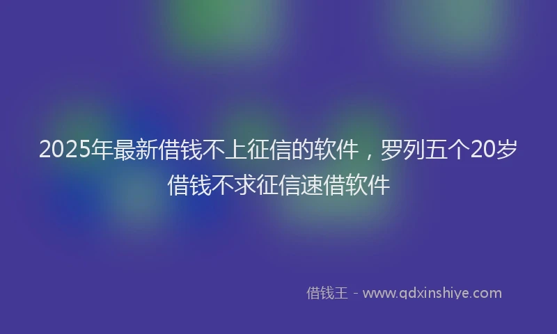 2025年最新借钱不上征信的软件，罗列五个20岁借钱不求征信速借软件