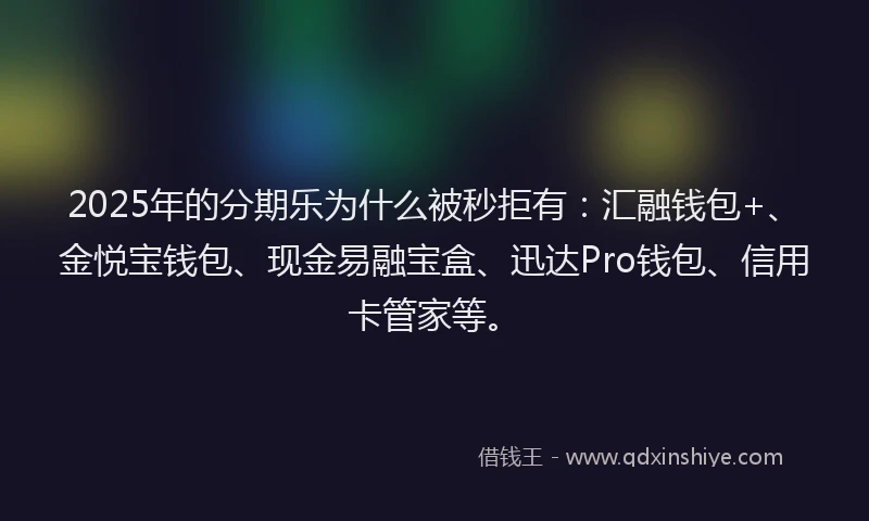 2025年的分期乐为什么被秒拒有：汇融钱包+、金悦宝钱包、现金易融宝盒、迅达Pro钱包、信用卡管家等。