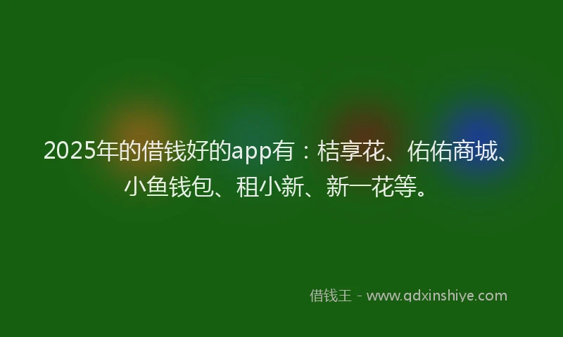 2025年的借钱好的app有：桔享花、佑佑商城、小鱼钱包、租小新、新一花等。
