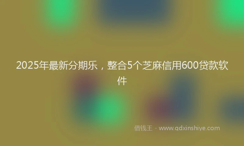 2025年最新分期乐，整合5个芝麻信用600贷款软件