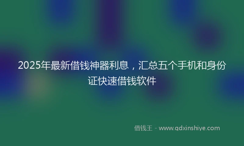2025年最新借钱神器利息，汇总五个手机和身份证快速借钱软件
