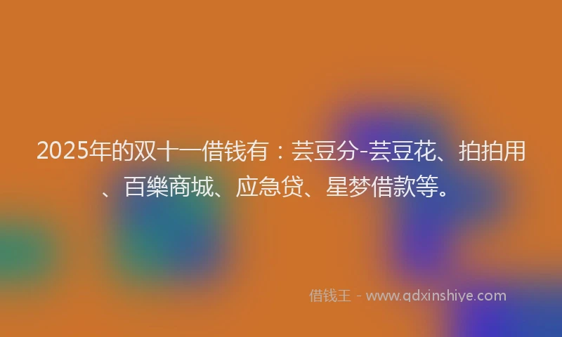 2025年的双十一借钱有：芸豆分-芸豆花、拍拍用、百樂商城、应急贷、星梦借款等。