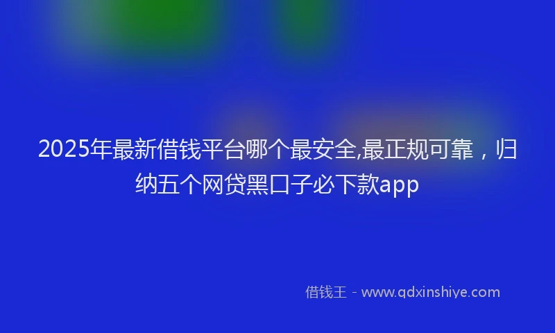 2025年最新借钱平台哪个最安全,最正规可靠，归纳五个网贷黑口子必下款app