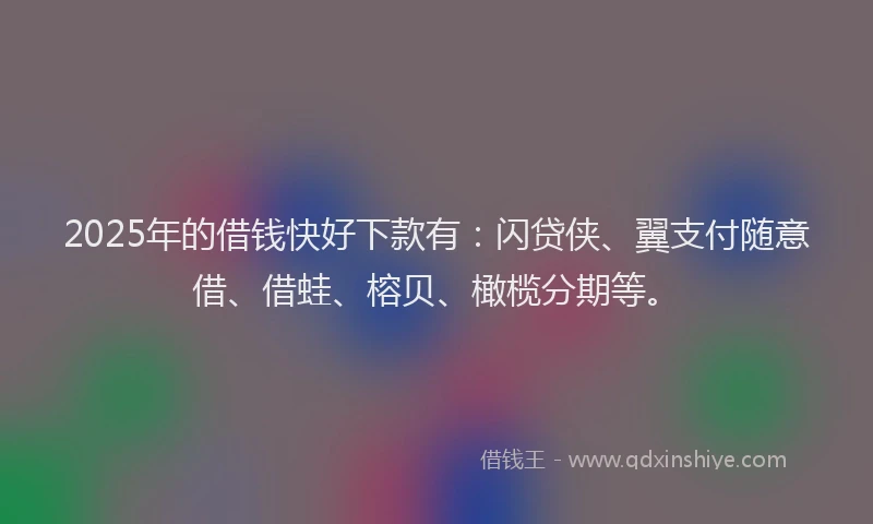 2025年的借钱快好下款有：闪贷侠、翼支付随意借、借蛙、榕贝、橄榄分期等。