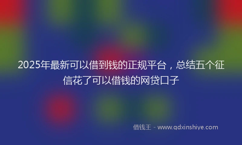 2025年最新可以借到钱的正规平台，总结五个征信花了可以借钱的网贷口子