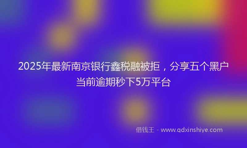 2025年最新南京银行鑫税融被拒，分享五个黑户当前逾期秒下5万平台