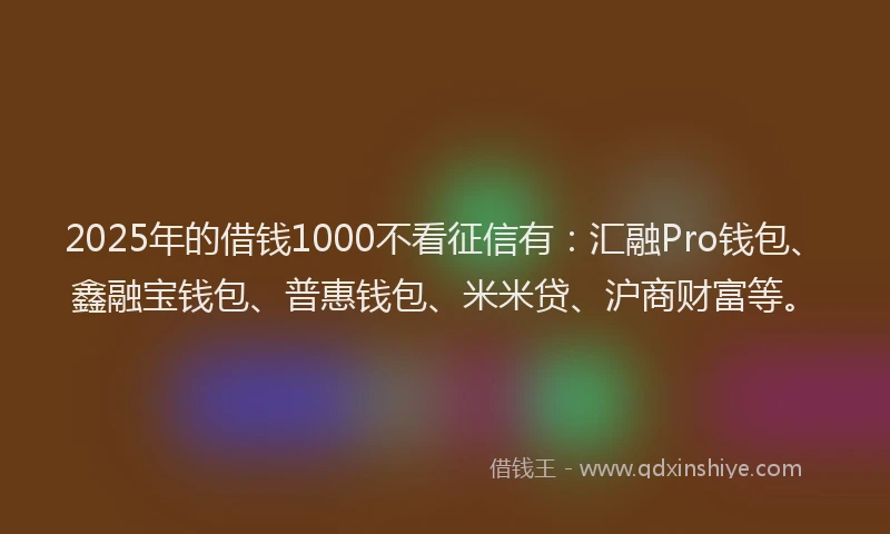 2025年的借钱1000不看征信有：汇融Pro钱包、鑫融宝钱包、普惠钱包、米米贷、沪商财富等。