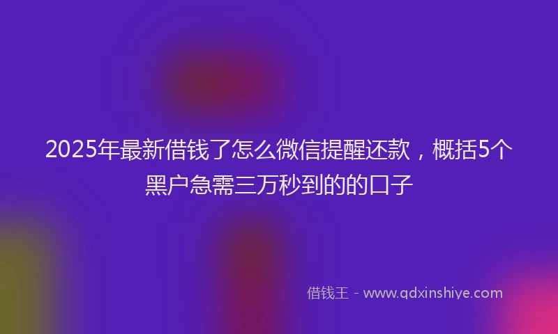 2025年最新借钱了怎么微信提醒还款，概括5个黑户急需三万秒到的的口子