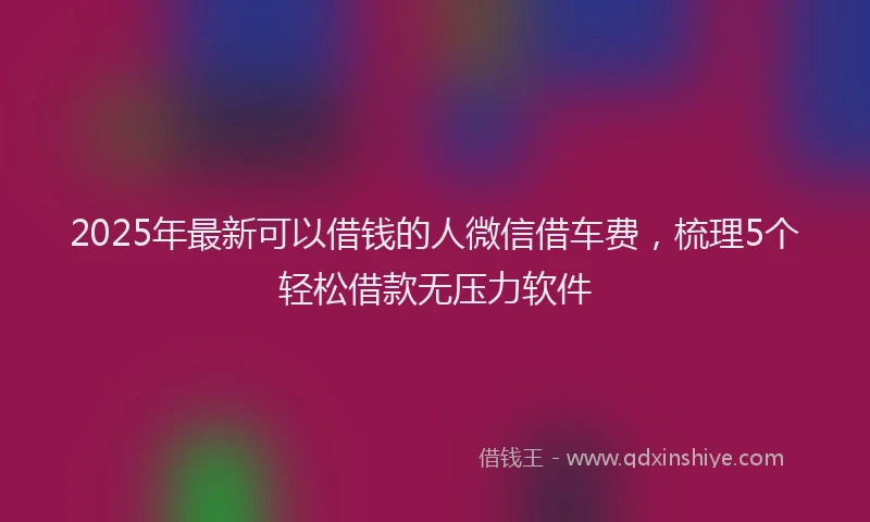 2025年最新可以借钱的人微信借车费，梳理5个轻松借款无压力软件