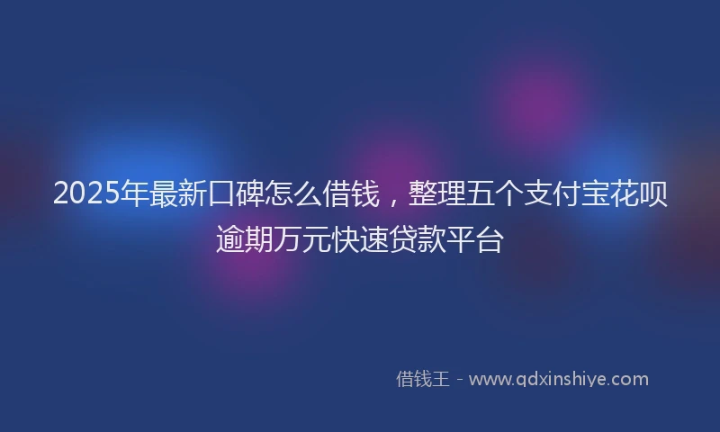 2025年最新口碑怎么借钱，整理五个支付宝花呗逾期万元快速贷款平台