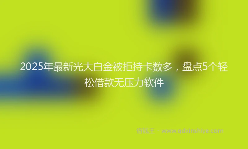 2025年最新光大白金被拒持卡数多，盘点5个轻松借款无压力软件