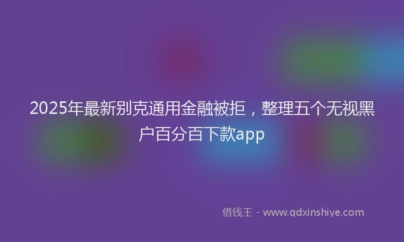 2025年最新别克通用金融被拒，整理五个无视黑户百分百下款app
