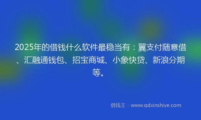2025年的借钱什么软件最稳当有：翼支付随意借、汇融通钱包、招宝商城、小象快贷、新浪分期等。