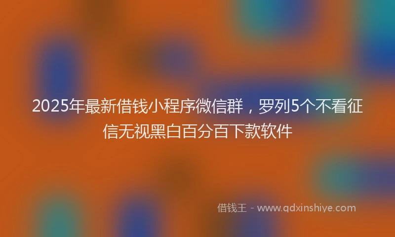 2025年最新借钱小程序微信群，罗列5个不看征信无视黑白百分百下款软件