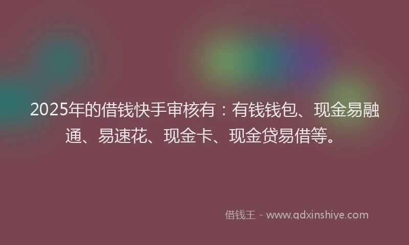 2025年的借钱快手审核有：有钱钱包、现金易融通、易速花、现金卡、现金贷易借等。