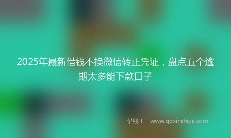 2025年最新借钱不换微信转正凭证，盘点五个逾期太多能下款口子